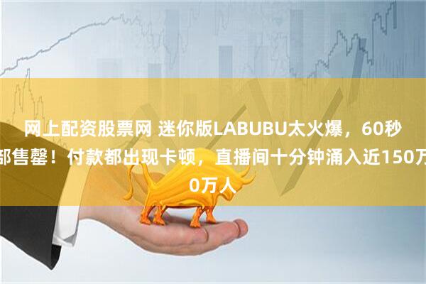 网上配资股票网 迷你版LABUBU太火爆，60秒全部售罄！付款都出现卡顿，直播间十分钟涌入近150万人