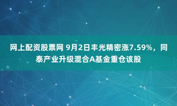 网上配资股票网 9月2日丰光精密涨7.59%，同泰产业升级混合A基金重仓该股