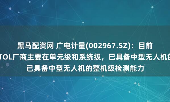 黑马配资网 广电计量(002967.SZ)：目前公司主要针对eVTOL厂商主要在单元级和系统级，已具备中型无人机的整机级检测能力