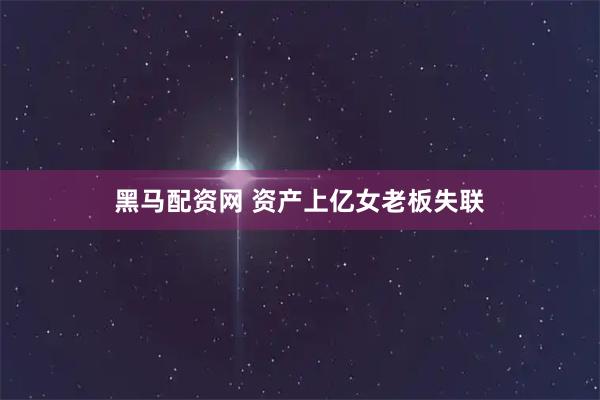 黑马配资网 资产上亿女老板失联