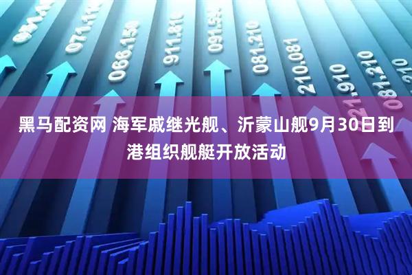 黑马配资网 海军戚继光舰、沂蒙山舰9月30日到港组织舰艇开放活动