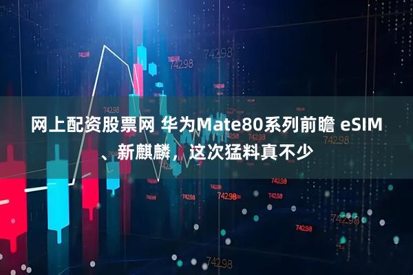 网上配资股票网 华为Mate80系列前瞻 eSIM、新麒麟，这次猛料真不少
