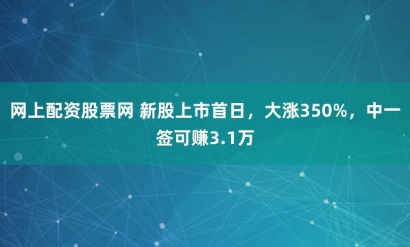 网上配资股票网 新股上市首日,大涨350%,中一签可赚3.1万