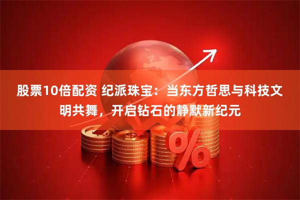 股票10倍配资 纪派珠宝：当东方哲思与科技文明共舞，开启钻石的静默新纪元