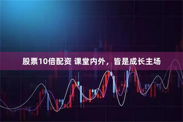 股票10倍配资 课堂内外，皆是成长主场