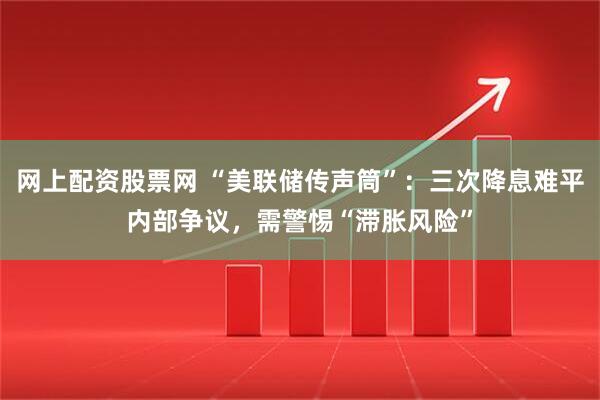 网上配资股票网 “美联储传声筒”:三次降息难平内部争议,需警惕“滞胀风险”