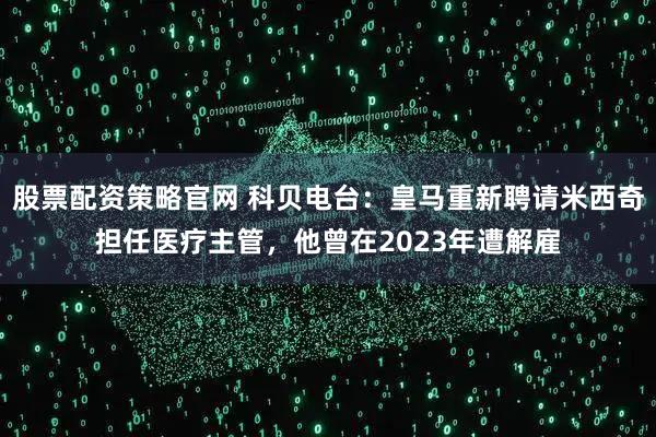 股票配资策略官网 科贝电台：皇马重新聘请米西奇担任医疗主管，他曾在2023年遭解雇