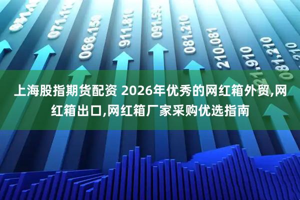 上海股指期货配资 2026年优秀的网红箱外贸,网红箱出口,网红箱厂家采购优选指南