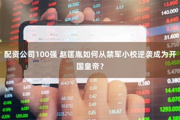 配资公司100强 赵匡胤如何从禁军小校逆袭成为开国皇帝？