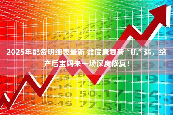 2025年配资明细表最新 盆底康复新“肌”遇，给产后宝妈来一场深度修复！
