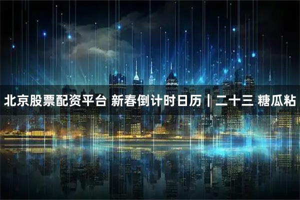 北京股票配资平台 新春倒计时日历｜二十三 糖瓜粘