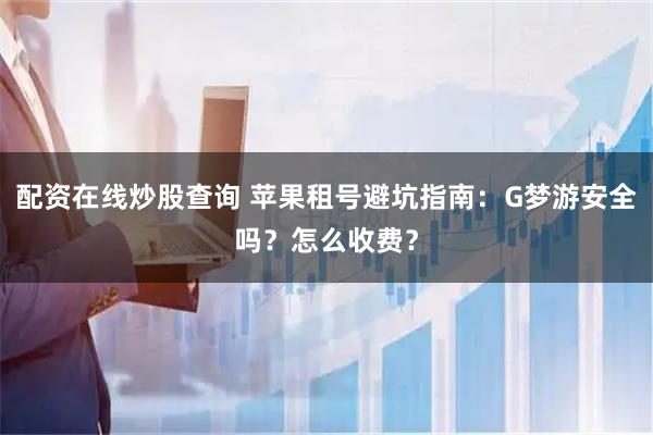 配资在线炒股查询 苹果租号避坑指南：G梦游安全吗？怎么收费？