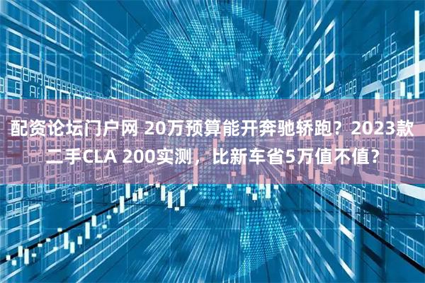 配资论坛门户网 20万预算能开奔驰轿跑？2023款二手CLA 200实测，比新车省5万值不值？