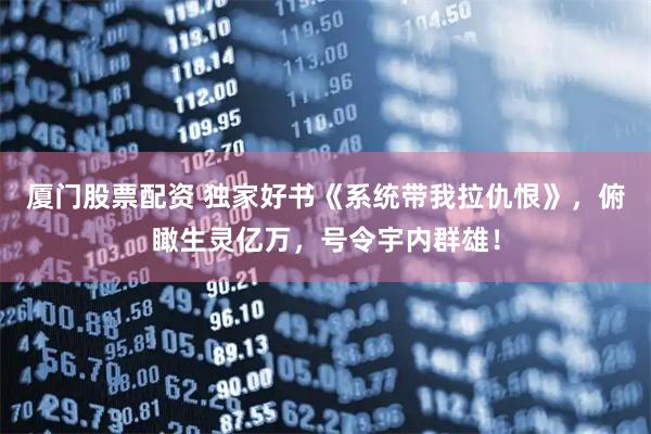 厦门股票配资 独家好书《系统带我拉仇恨》,俯瞰生灵亿万,号令宇内群雄!