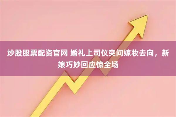 炒股股票配资官网 婚礼上司仪突问嫁妆去向，新娘巧妙回应惊全场