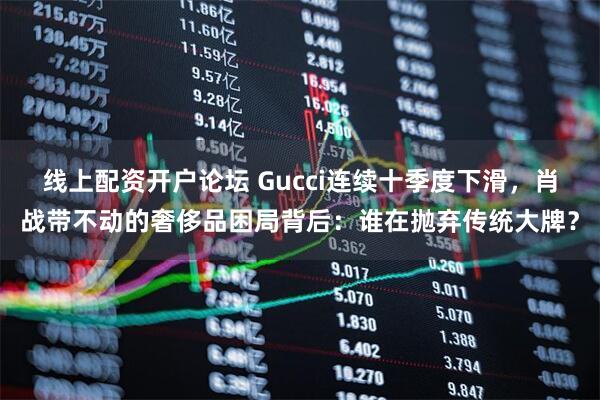 线上配资开户论坛 Gucci连续十季度下滑，肖战带不动的奢侈品困局背后：谁在抛弃传统大牌？