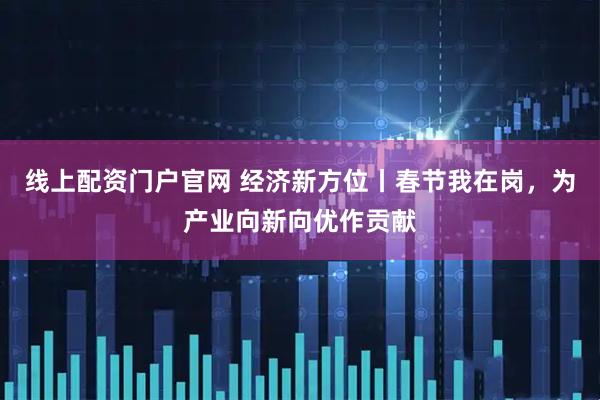 线上配资门户官网 经济新方位丨春节我在岗,为产业向新向优作贡献