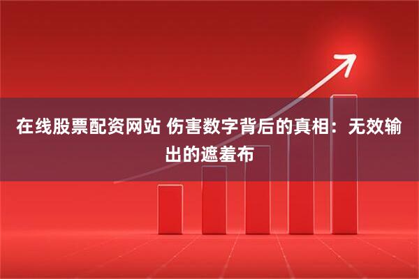 在线股票配资网站 伤害数字背后的真相：无效输出的遮羞布