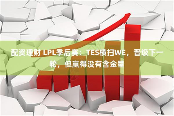 配资理财 LPL季后赛：TES横扫WE，晋级下一轮，但赢得没有含金量