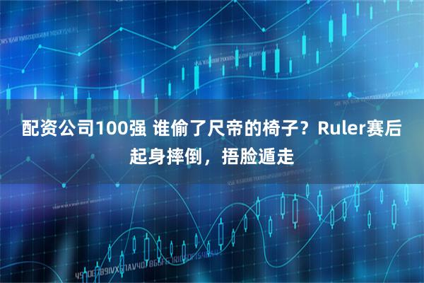 配资公司100强 谁偷了尺帝的椅子？Ruler赛后起身摔倒，捂脸遁走