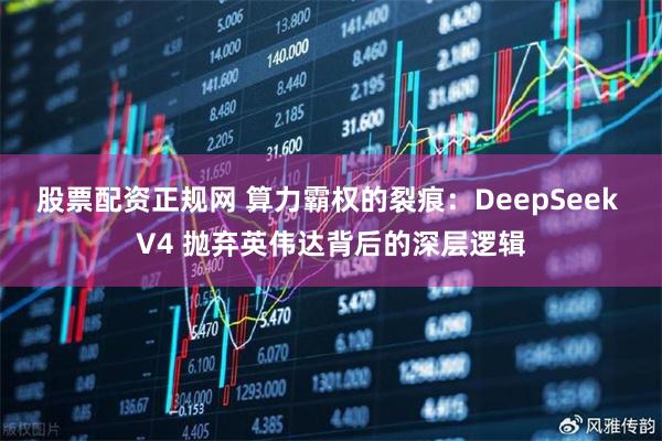 股票配资正规网 算力霸权的裂痕：DeepSeek V4 抛弃英伟达背后的深层逻辑