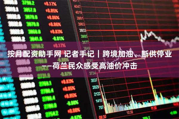 按月配资助手网 记者手记｜跨境加油、断供停业——荷兰民众感受高油价冲击