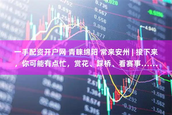 一手配资开户网 青睐绵阳 常来安州 | 接下来，你可能有点忙，赏花、踩桥、看赛事……