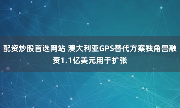 配资炒股首选网站 澳大利亚GPS替代方案独角兽融资1.1亿美元用于扩张