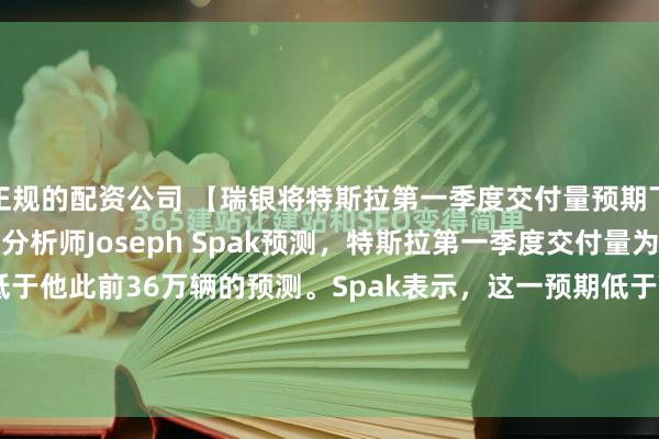 正规的配资公司 【瑞银将特斯拉第一季度交付量预期下调至34.5万辆】瑞银分析师Joseph Spak预测，特斯拉第一季度交付量为34.5万辆，低于他此前36万辆的预测。Spak表示，这一预期低于Visible Alpha的37.1万辆共识预期，但符合买方机构33万至35万辆的预期区间。此次观点调整基于...