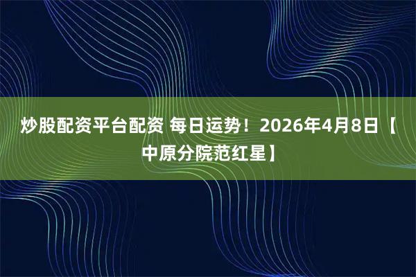 炒股配资平台配资 每日运势！2026年4月8日【中原分院范红星】