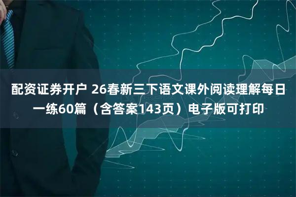 配资证券开户 26春新三下语文课外阅读理解每日一练60篇(含答案143页)电子版可打印