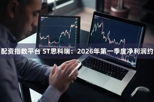 配资指数平台 ST思科瑞：2026年第一季度净利润约