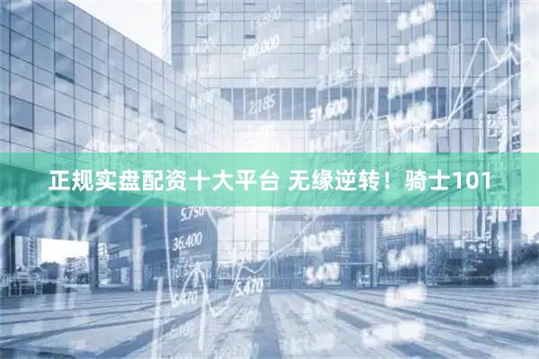 正规实盘配资十大平台 无缘逆转！骑士101