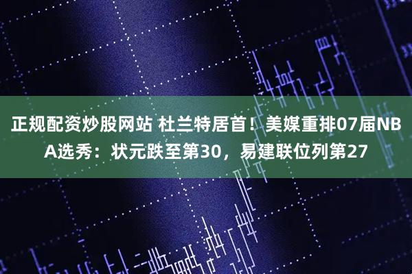 正规配资炒股网站 杜兰特居首！美媒重排07届NBA选秀：状元跌至第30，易建联位列第27