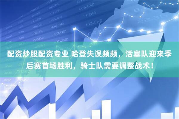 配资炒股配资专业 哈登失误频频，活塞队迎来季后赛首场胜利，骑士队需要调整战术！