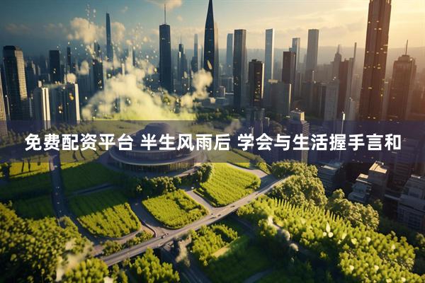 免费配资平台 半生风雨后 学会与生活握手言和