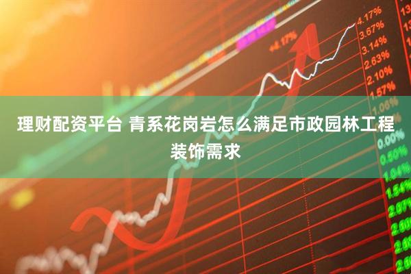 理财配资平台 青系花岗岩怎么满足市政园林工程装饰需求