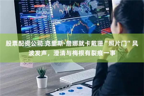 股票配资公司 克里斯·詹娜就卡戴珊“照片门”风波发声，澄清与梅根有裂痕一事