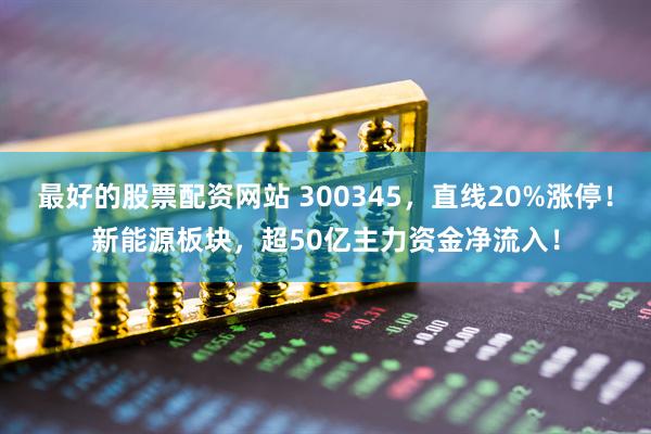 最好的股票配资网站 300345，直线20%涨停！新能源板块，超50亿主力资金净流入！